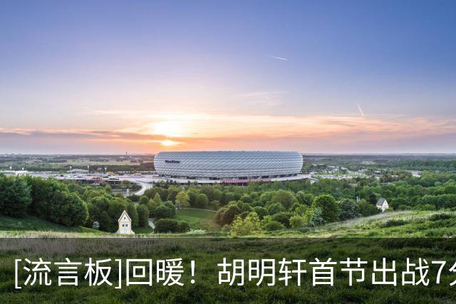 [流言板]回暖！胡明轩首节出战7分钟，三分2中2得到6分3篮板2助攻